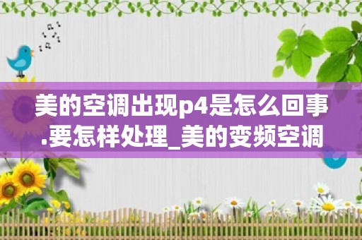 美的空调出现p4是怎么回事.要怎样处理_美的变频空调显示p4是什么故障