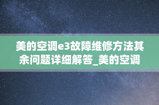 美的空调e3故障维修方法其余问题详细解答_美的空调全国售后电话400客服号码是多少-附近查询维修服务热线