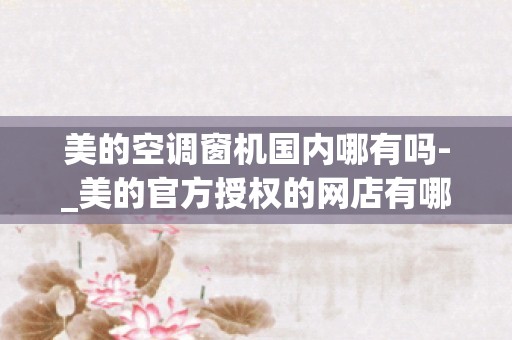 美的空调窗机国内哪有吗-_美的官方授权的网店有哪些