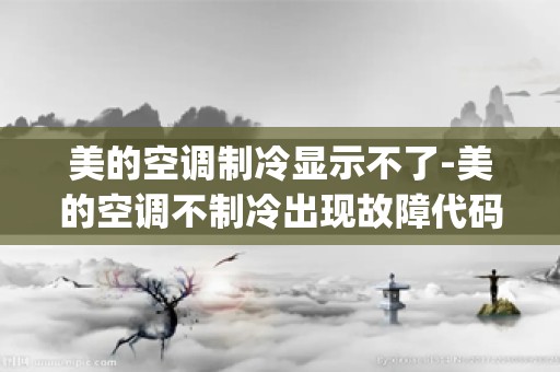美的空调制冷显示不了-美的空调不制冷出现故障代码E1什么意思_美的空调遥控器按错键不能制冷