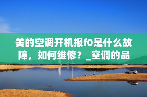 美的空调开机报f0是什么故障，如何维修？_空调的品牌有哪些安装空调报价是多少