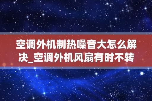 空调外机制热噪音大怎么解决_空调外机风扇有时不转但声音还很大（制热）