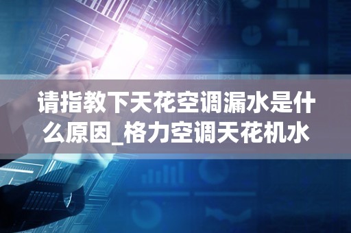 请指教下天花空调漏水是什么原因_格力空调天花机水泵12v万用表怎么测量好坏