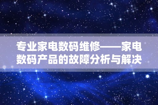 专业家电数码维修——家电数码产品的故障分析与解决方案