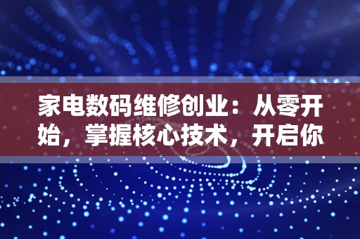 家电数码维修创业：从零开始，掌握核心技术，开启你的创业之旅