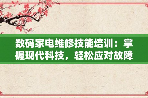 数码家电维修技能培训：掌握现代科技，轻松应对故障