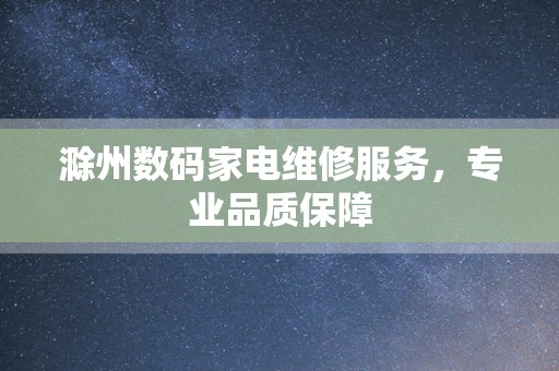 滁州数码家电维修服务，专业品质保障