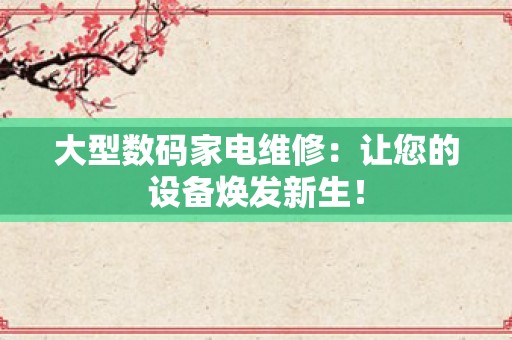 大型数码家电维修：让您的设备焕发新生！