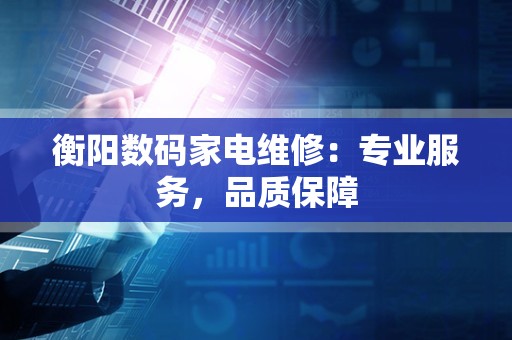 衡阳数码家电维修：专业服务，品质保障