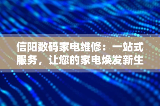 信阳数码家电维修：一站式服务，让您的家电焕发新生！