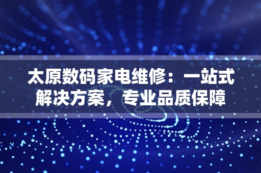 太原数码家电维修：一站式解决方案，专业品质保障