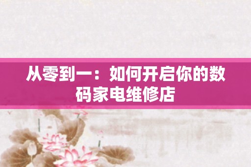 从零到一：如何开启你的数码家电维修店