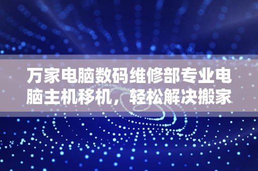 万家电脑数码维修部专业电脑主机移机，轻松解决搬家烦恼！