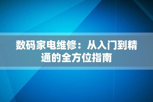 数码家电维修：从入门到精通的全方位指南