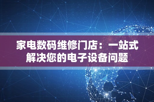 家电数码维修门店：一站式解决您的电子设备问题