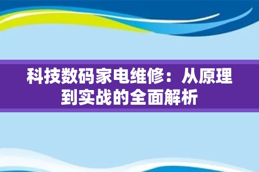 科技数码家电维修：从原理到实战的全面解析