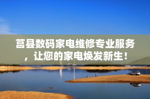 莒县数码家电维修专业服务，让您的家电焕发新生！