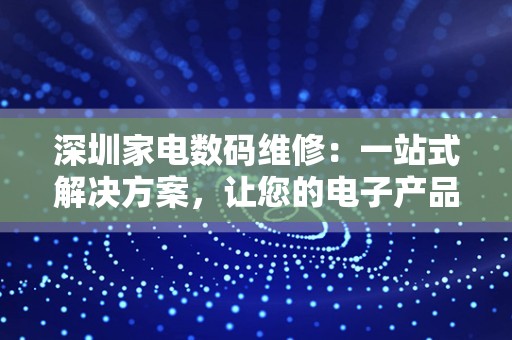 深圳家电数码维修：一站式解决方案，让您的电子产品焕发新生