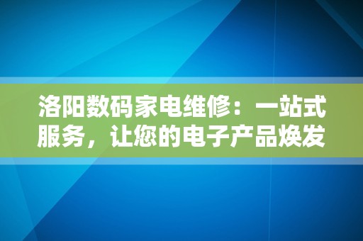 洛阳数码家电维修：一站式服务，让您的电子产品焕发新生