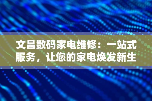 文昌数码家电维修：一站式服务，让您的家电焕发新生