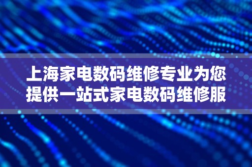 上海家电数码维修专业为您提供一站式家电数码维修服务