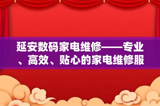 延安数码家电维修——专业、高效、贴心的家电维修服务