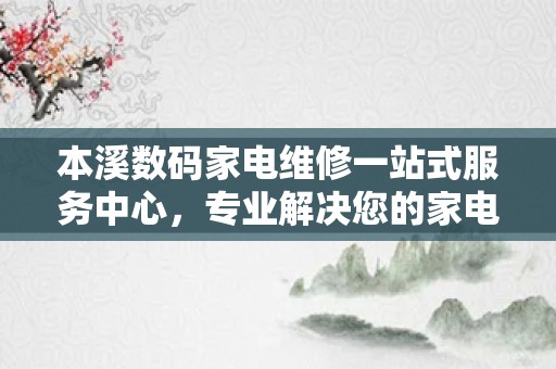 本溪数码家电维修一站式服务中心，专业解决您的家电难题