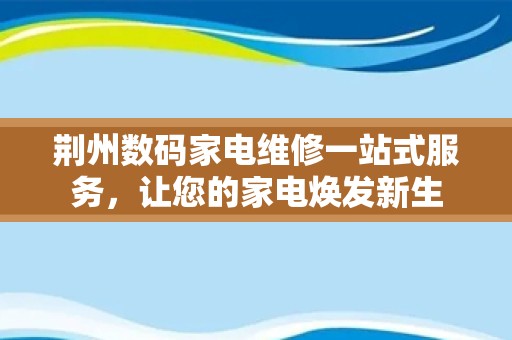 荆州数码家电维修一站式服务，让您的家电焕发新生