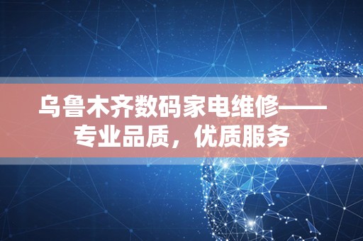 乌鲁木齐数码家电维修——专业品质，优质服务