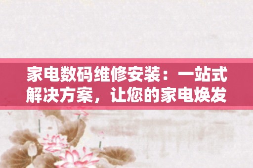 家电数码维修安装：一站式解决方案，让您的家电焕发新生