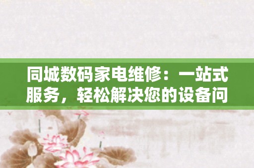 同城数码家电维修：一站式服务，轻松解决您的设备问题