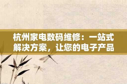 杭州家电数码维修：一站式解决方案，让您的电子产品焕发新生