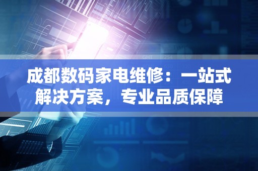 成都数码家电维修：一站式解决方案，专业品质保障