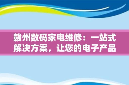 赣州数码家电维修：一站式解决方案，让您的电子产品焕发新生