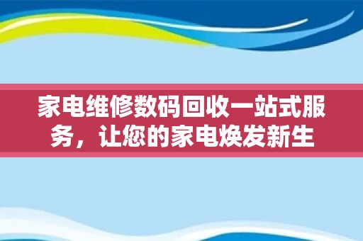 家电维修数码回收一站式服务，让您的家电焕发新生