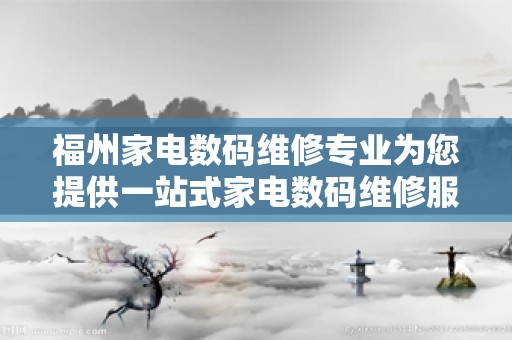福州家电数码维修专业为您提供一站式家电数码维修服务