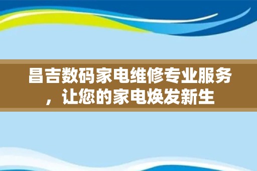 昌吉数码家电维修专业服务，让您的家电焕发新生