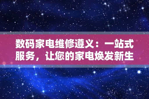 数码家电维修遵义：一站式服务，让您的家电焕发新生