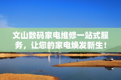 文山数码家电维修一站式服务，让您的家电焕发新生！