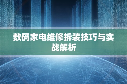 数码家电维修拆装技巧与实战解析
