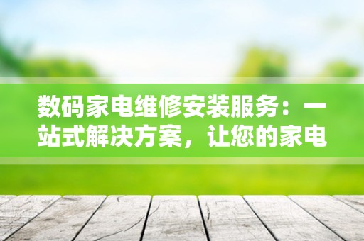 数码家电维修安装服务：一站式解决方案，让您的家电焕发新生