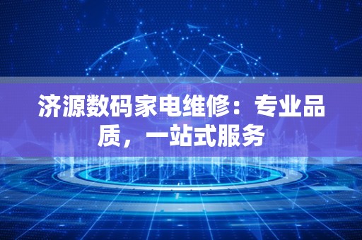 济源数码家电维修：专业品质，一站式服务