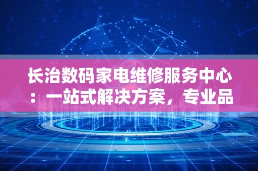 长治数码家电维修服务中心：一站式解决方案，专业品质保障
