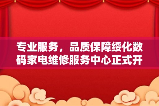 专业服务，品质保障绥化数码家电维修服务中心正式开业