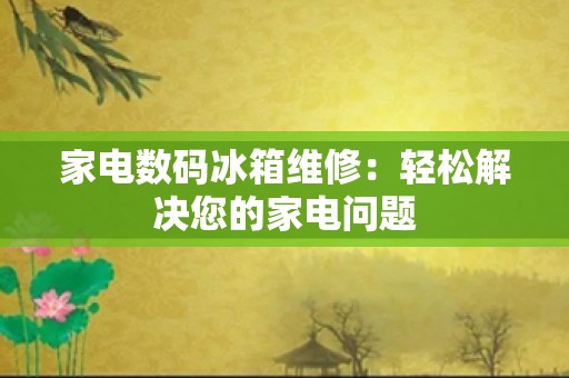 家电数码冰箱维修：轻松解决您的家电问题