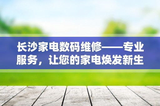长沙家电数码维修——专业服务，让您的家电焕发新生