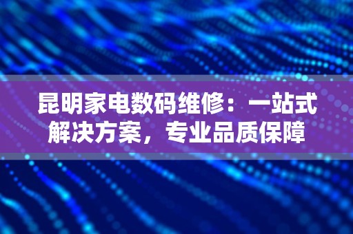 昆明家电数码维修：一站式解决方案，专业品质保障