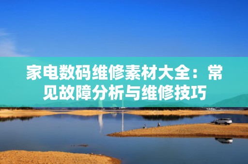 家电数码维修素材大全：常见故障分析与维修技巧