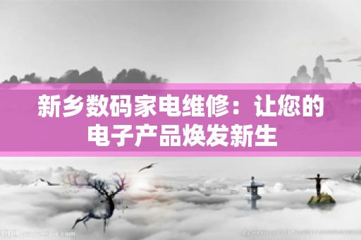 新乡数码家电维修：让您的电子产品焕发新生