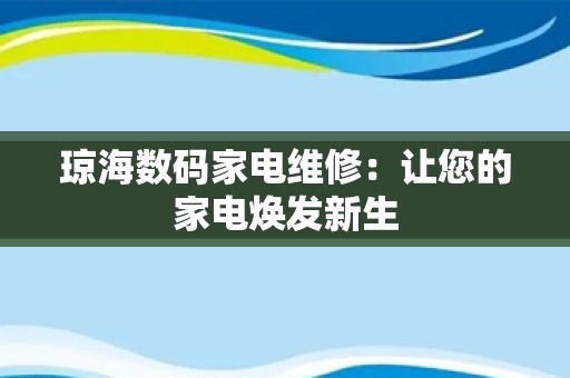 琼海数码家电维修：让您的家电焕发新生